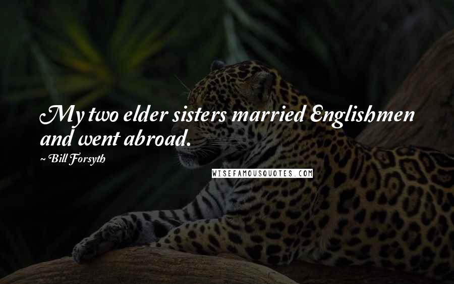 Bill Forsyth Quotes: My two elder sisters married Englishmen and went abroad.