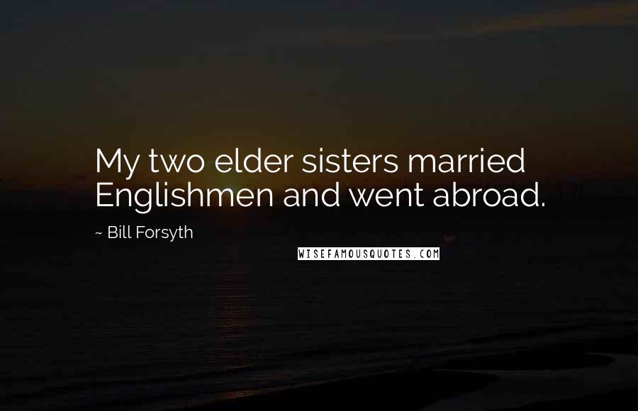 Bill Forsyth Quotes: My two elder sisters married Englishmen and went abroad.