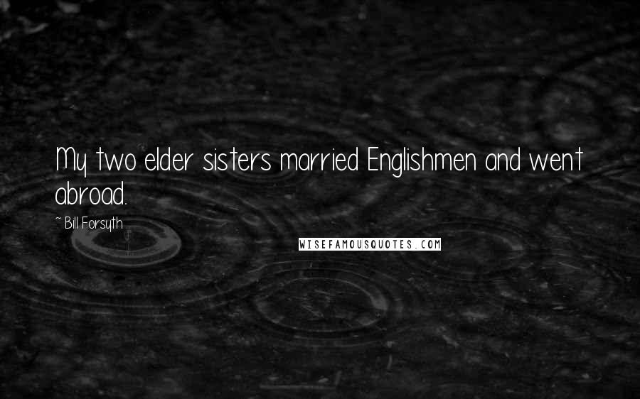 Bill Forsyth Quotes: My two elder sisters married Englishmen and went abroad.