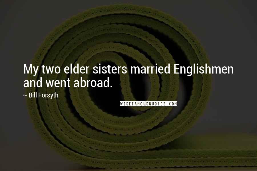 Bill Forsyth Quotes: My two elder sisters married Englishmen and went abroad.