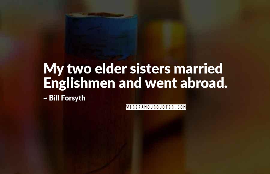 Bill Forsyth Quotes: My two elder sisters married Englishmen and went abroad.