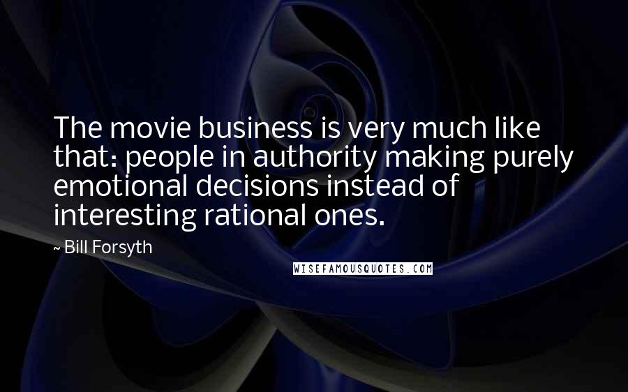 Bill Forsyth Quotes: The movie business is very much like that: people in authority making purely emotional decisions instead of interesting rational ones.