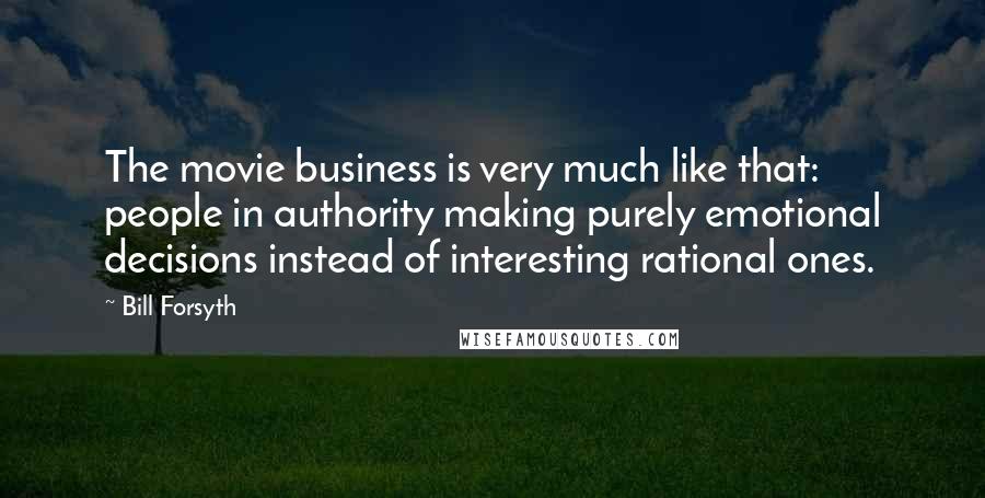 Bill Forsyth Quotes: The movie business is very much like that: people in authority making purely emotional decisions instead of interesting rational ones.