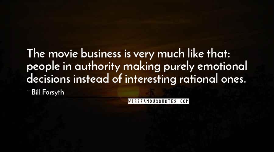 Bill Forsyth Quotes: The movie business is very much like that: people in authority making purely emotional decisions instead of interesting rational ones.