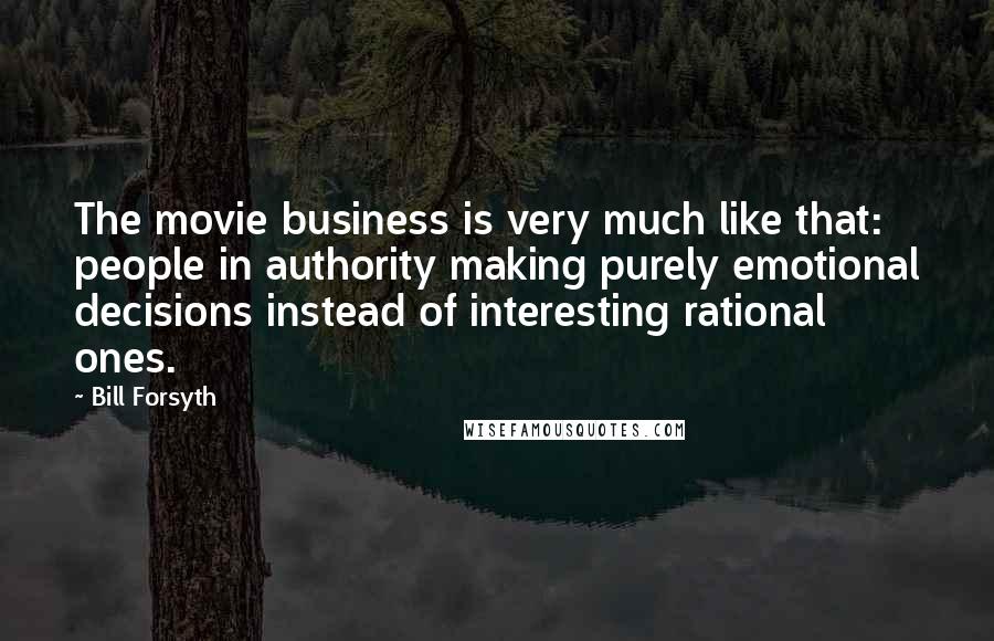 Bill Forsyth Quotes: The movie business is very much like that: people in authority making purely emotional decisions instead of interesting rational ones.