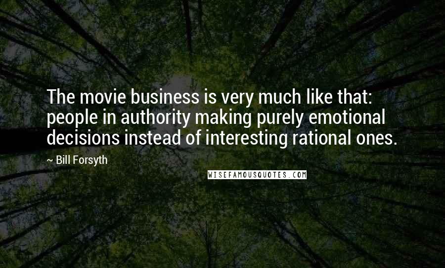 Bill Forsyth Quotes: The movie business is very much like that: people in authority making purely emotional decisions instead of interesting rational ones.