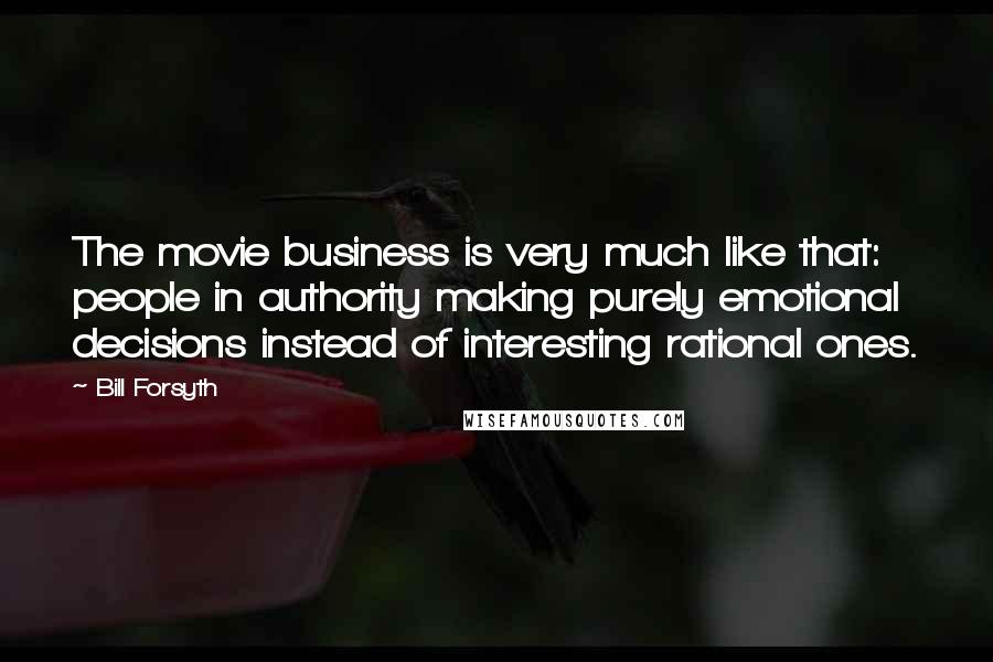 Bill Forsyth Quotes: The movie business is very much like that: people in authority making purely emotional decisions instead of interesting rational ones.