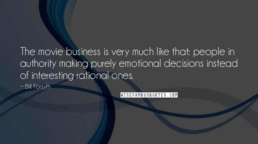 Bill Forsyth Quotes: The movie business is very much like that: people in authority making purely emotional decisions instead of interesting rational ones.