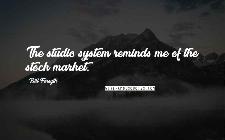 Bill Forsyth Quotes: The studio system reminds me of the stock market.