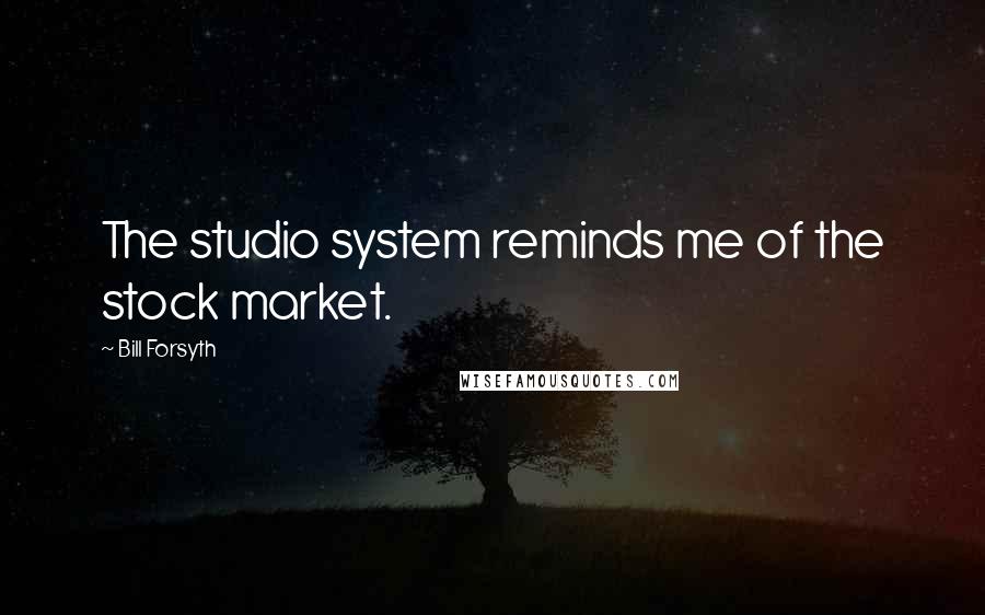 Bill Forsyth Quotes: The studio system reminds me of the stock market.