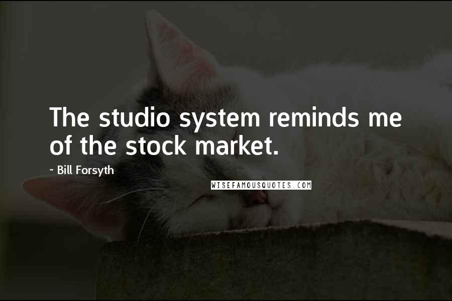 Bill Forsyth Quotes: The studio system reminds me of the stock market.