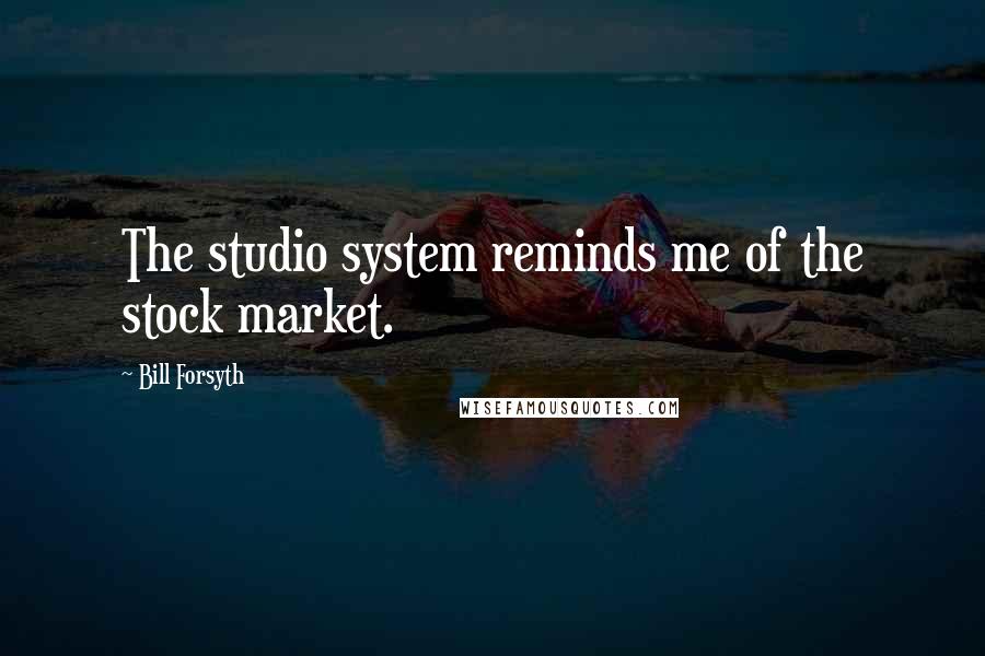 Bill Forsyth Quotes: The studio system reminds me of the stock market.