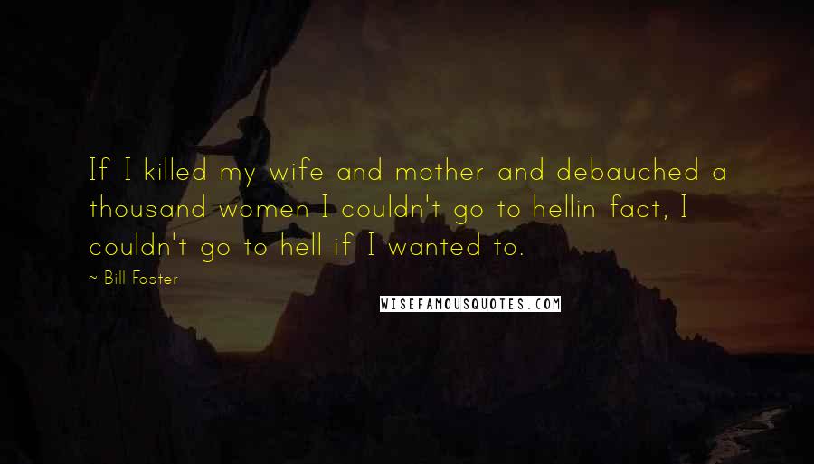 Bill Foster Quotes: If I killed my wife and mother and debauched a thousand women I couldn't go to hellin fact, I couldn't go to hell if I wanted to.