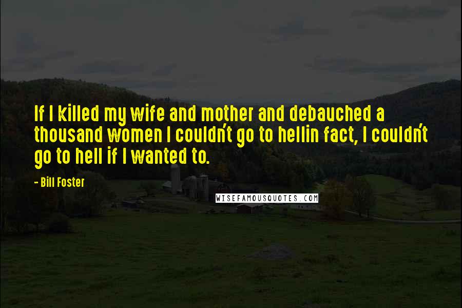 Bill Foster Quotes: If I killed my wife and mother and debauched a thousand women I couldn't go to hellin fact, I couldn't go to hell if I wanted to.