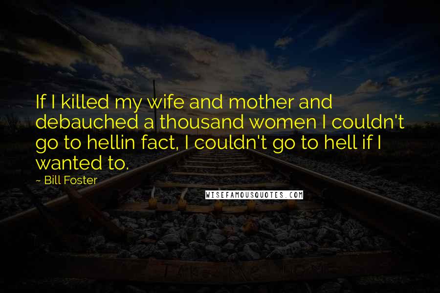 Bill Foster Quotes: If I killed my wife and mother and debauched a thousand women I couldn't go to hellin fact, I couldn't go to hell if I wanted to.