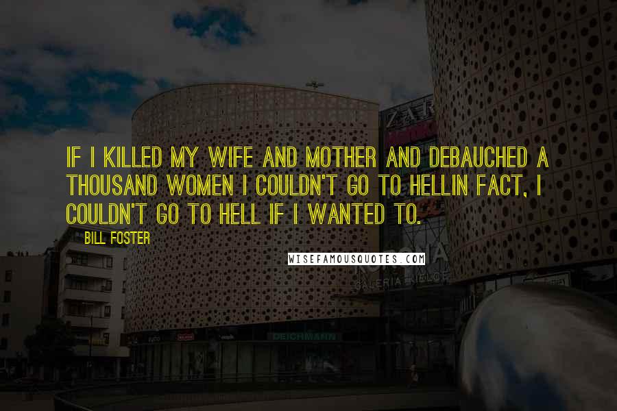 Bill Foster Quotes: If I killed my wife and mother and debauched a thousand women I couldn't go to hellin fact, I couldn't go to hell if I wanted to.