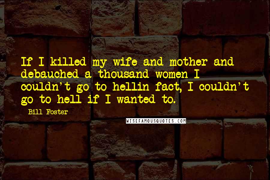 Bill Foster Quotes: If I killed my wife and mother and debauched a thousand women I couldn't go to hellin fact, I couldn't go to hell if I wanted to.