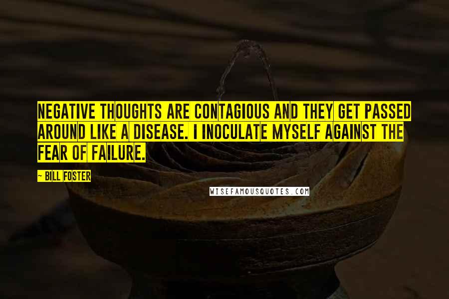 Bill Foster Quotes: Negative thoughts are contagious and they get passed around like a disease. I inoculate myself against the fear of failure.