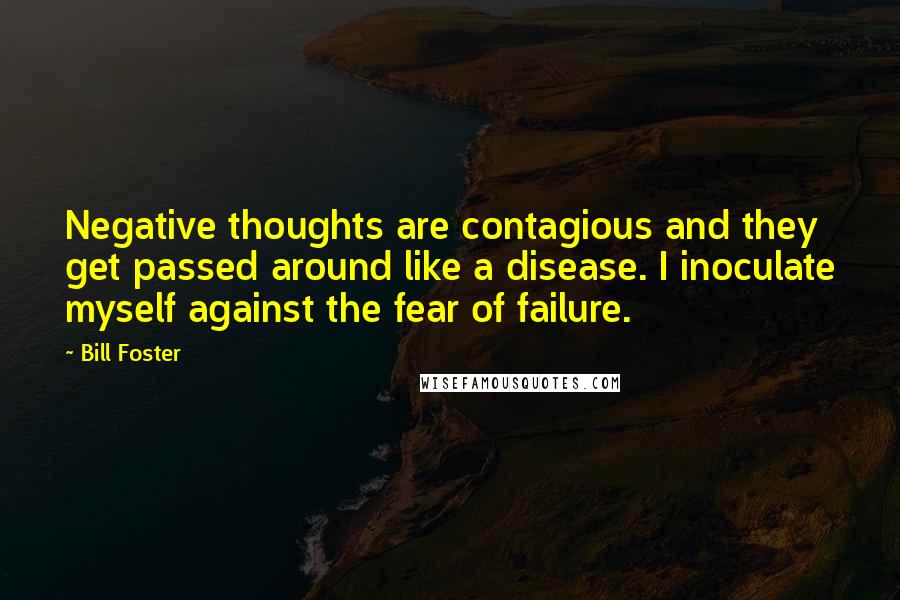 Bill Foster Quotes: Negative thoughts are contagious and they get passed around like a disease. I inoculate myself against the fear of failure.