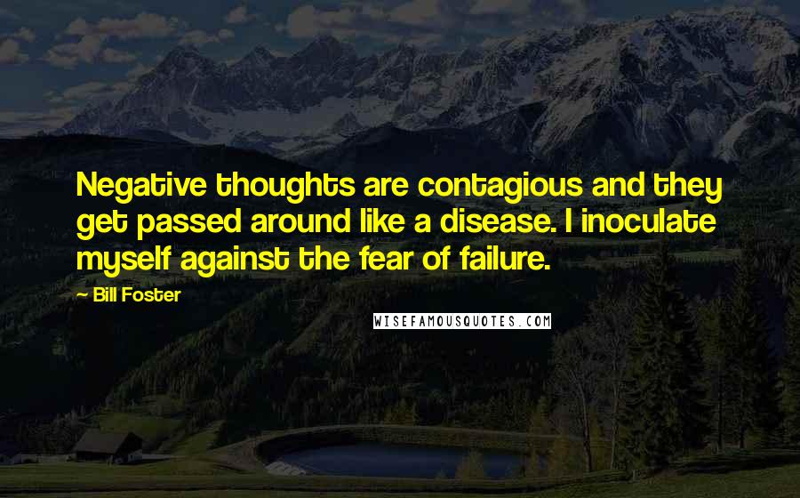 Bill Foster Quotes: Negative thoughts are contagious and they get passed around like a disease. I inoculate myself against the fear of failure.