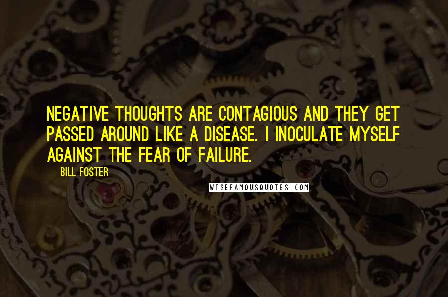 Bill Foster Quotes: Negative thoughts are contagious and they get passed around like a disease. I inoculate myself against the fear of failure.