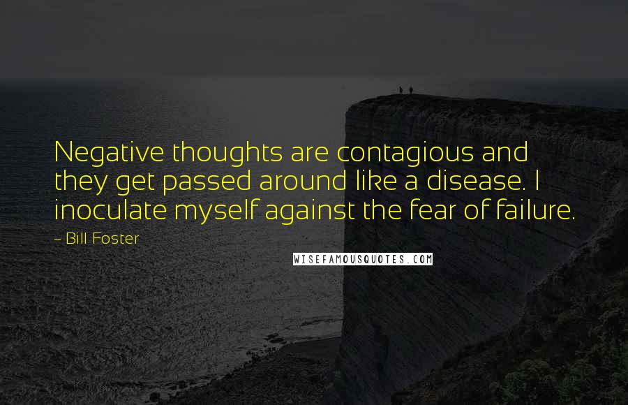 Bill Foster Quotes: Negative thoughts are contagious and they get passed around like a disease. I inoculate myself against the fear of failure.