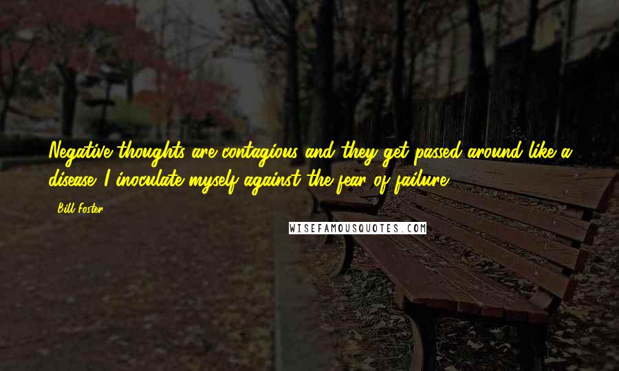 Bill Foster Quotes: Negative thoughts are contagious and they get passed around like a disease. I inoculate myself against the fear of failure.