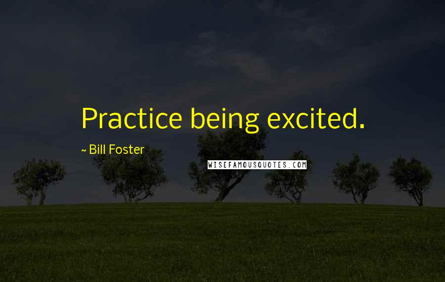 Bill Foster Quotes: Practice being excited.