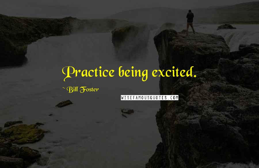 Bill Foster Quotes: Practice being excited.
