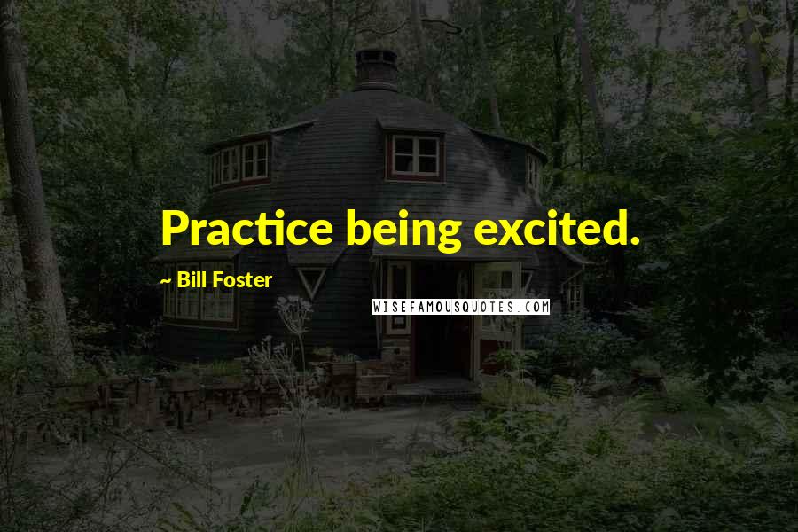 Bill Foster Quotes: Practice being excited.