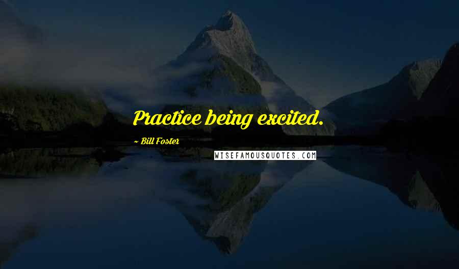 Bill Foster Quotes: Practice being excited.