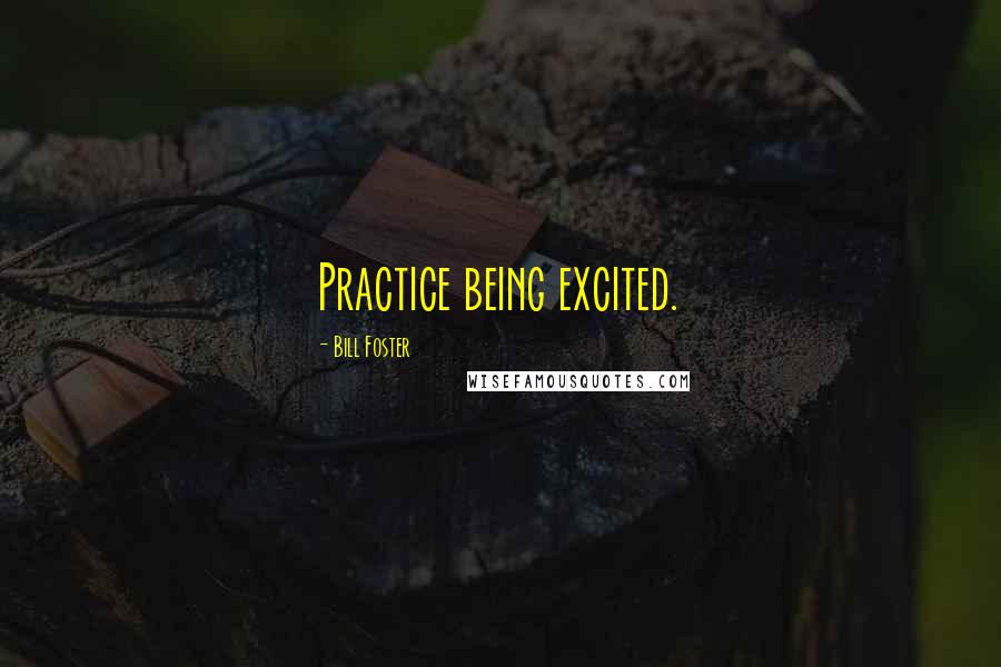 Bill Foster Quotes: Practice being excited.