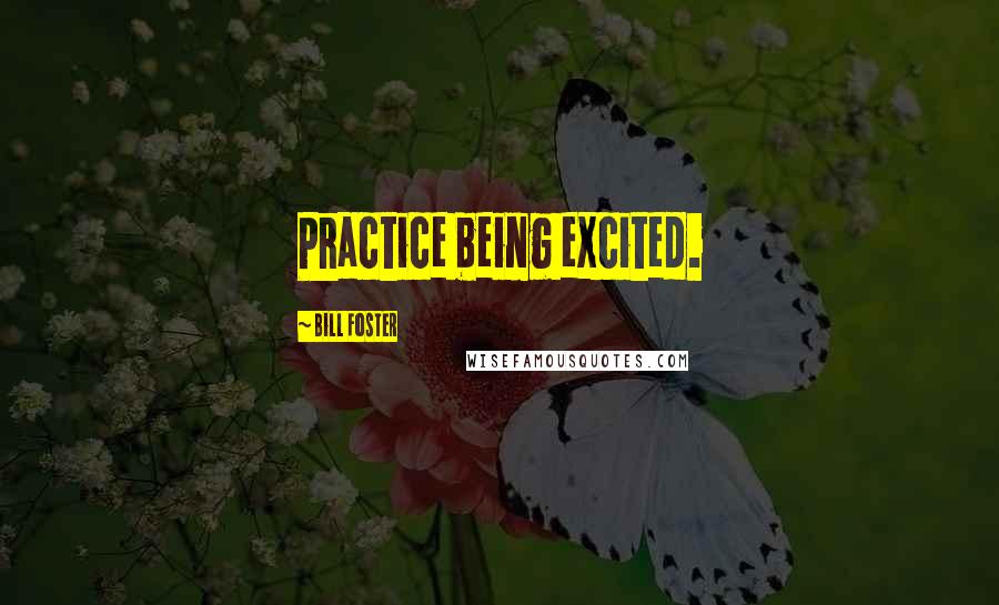 Bill Foster Quotes: Practice being excited.