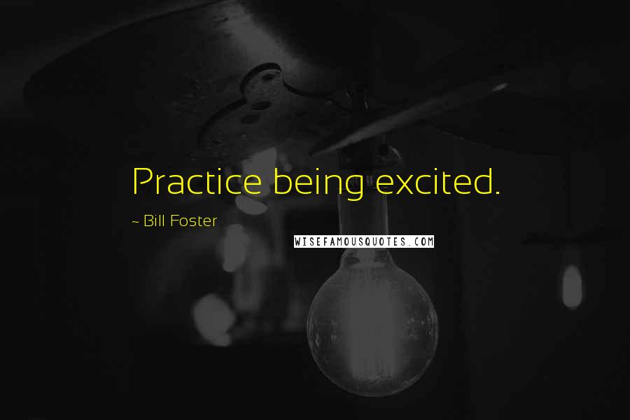 Bill Foster Quotes: Practice being excited.