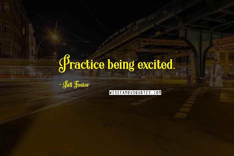 Bill Foster Quotes: Practice being excited.