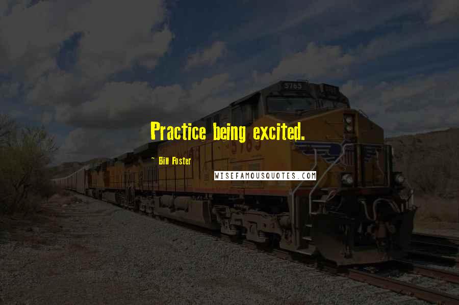 Bill Foster Quotes: Practice being excited.