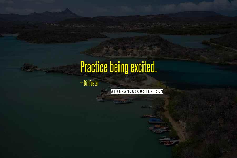 Bill Foster Quotes: Practice being excited.