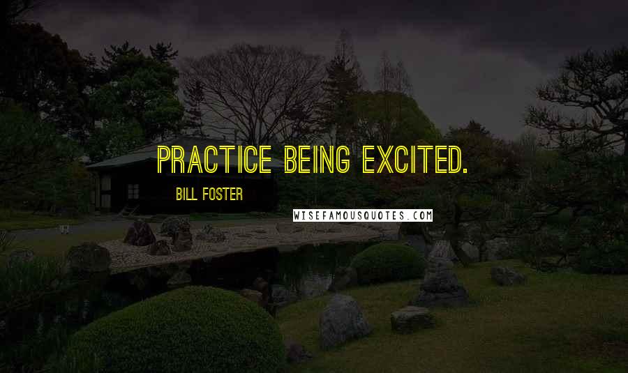 Bill Foster Quotes: Practice being excited.