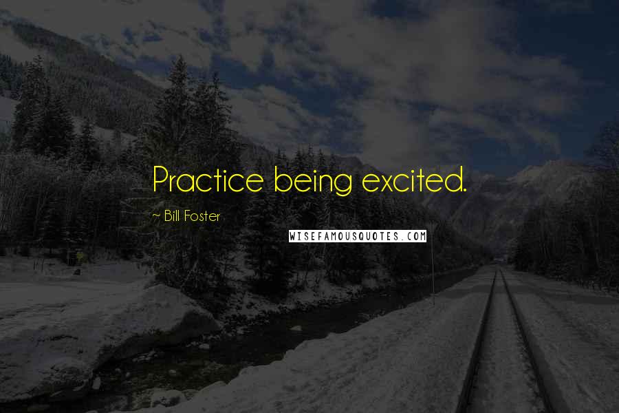 Bill Foster Quotes: Practice being excited.