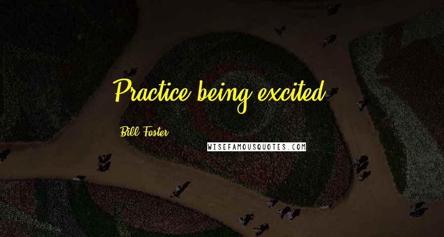 Bill Foster Quotes: Practice being excited.