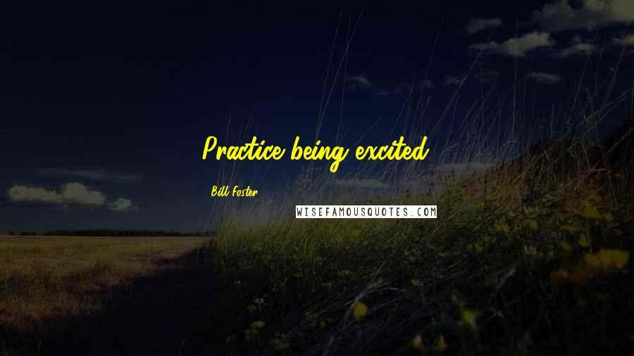 Bill Foster Quotes: Practice being excited.