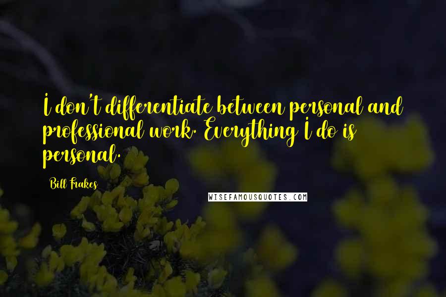 Bill Frakes Quotes: I don't differentiate between personal and professional work. Everything I do is personal.