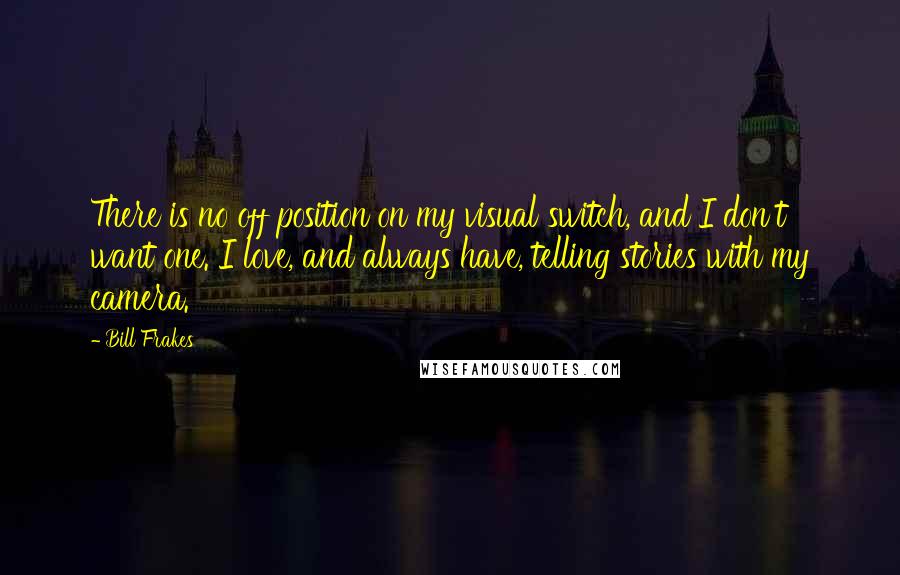 Bill Frakes Quotes: There is no off position on my visual switch, and I don't want one. I love, and always have, telling stories with my camera.