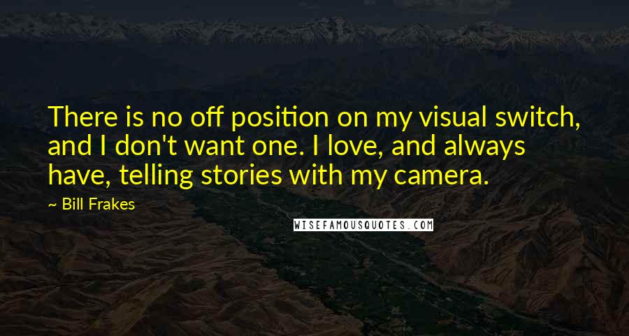 Bill Frakes Quotes: There is no off position on my visual switch, and I don't want one. I love, and always have, telling stories with my camera.