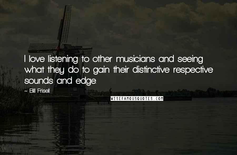 Bill Frisell Quotes: I love listening to other musicians and seeing what they do to gain their distinctive respective sounds and edge.