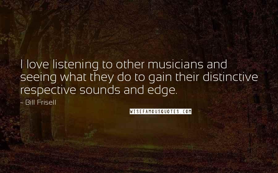 Bill Frisell Quotes: I love listening to other musicians and seeing what they do to gain their distinctive respective sounds and edge.