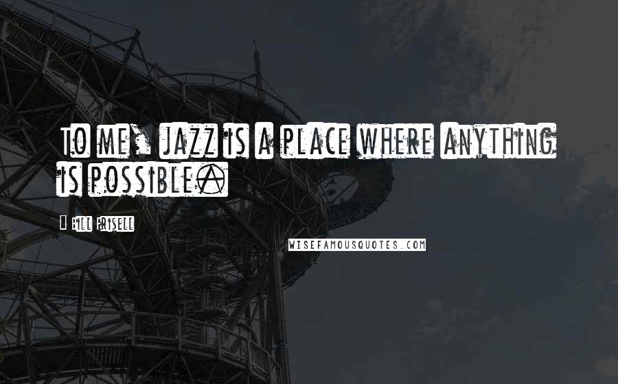 Bill Frisell Quotes: To me, jazz is a place where anything is possible.