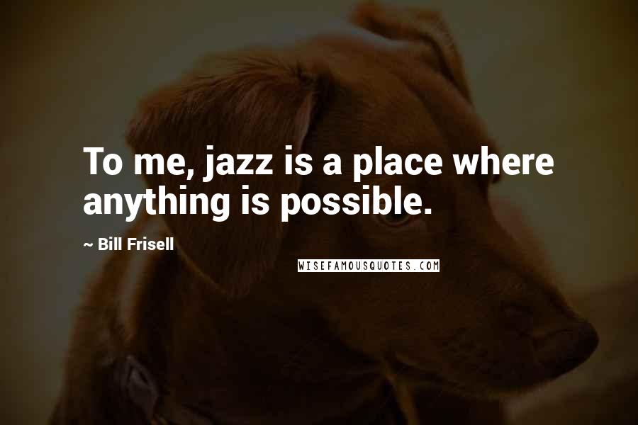 Bill Frisell Quotes: To me, jazz is a place where anything is possible.