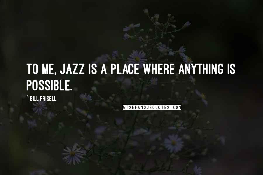 Bill Frisell Quotes: To me, jazz is a place where anything is possible.