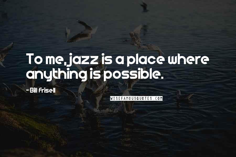 Bill Frisell Quotes: To me, jazz is a place where anything is possible.
